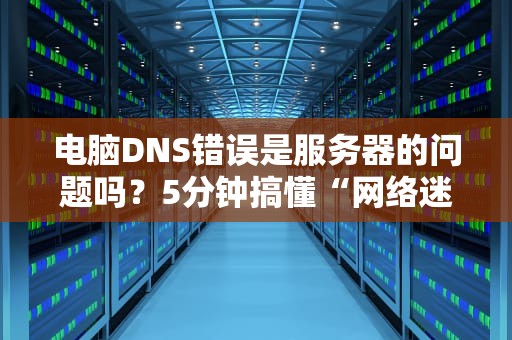 电脑DNS错误是服务器的问题吗？5分钟搞懂“网络迷路”真相！