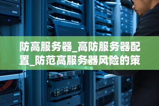 防高服务器_高防服务器配置_防范高服务器风险的策略与实践