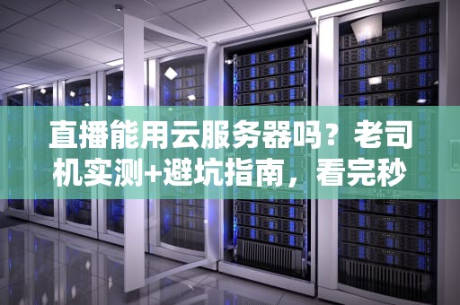 直播能用云服务器吗？老司机实测+避坑指南，看完秒懂！