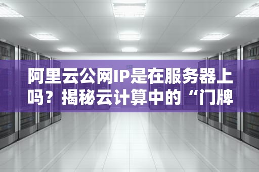 阿里云公网IP是在服务器上吗？揭秘云计算中的“门牌号”玄机！