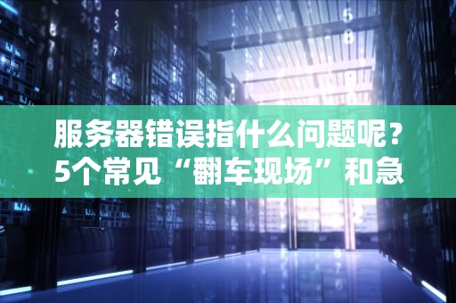服务器错误指什么问题呢？5个常见“翻车现场”和急救指南！