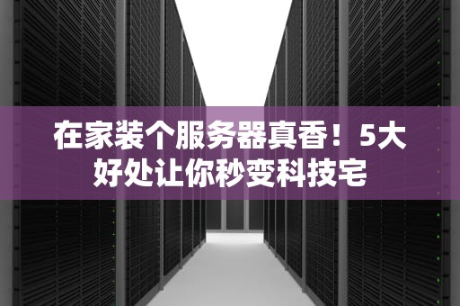 在家装个服务器真香！5大好处让你秒变科技宅