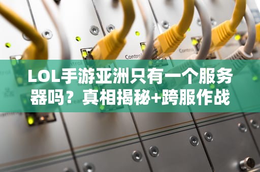LOL手游亚洲只有一个服务器吗？真相揭秘+跨服作战指南！