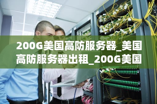 200G美国高防服务器_美国高防服务器出租_200G美国高防服务器的优势与应用