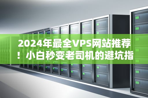 2024年最全VPS网站推荐！小白秒变老司机的避坑指南（附实测数据）