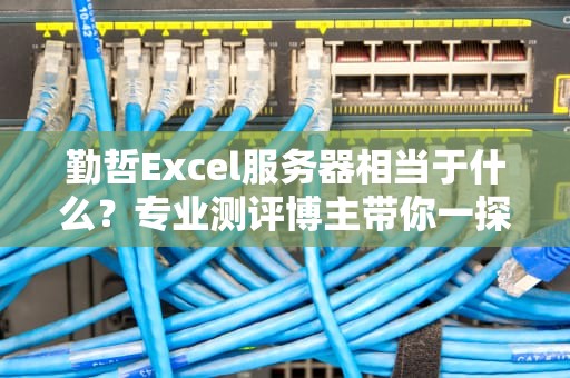 勤哲Excel服务器相当于什么？专业测评博主带你一探究竟！