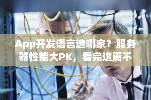 App开发语言选哪家？服务器性能大PK，看完这篇不再纠结！
