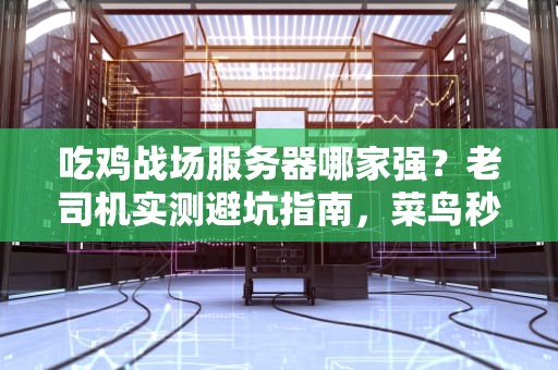 吃鸡战场服务器哪家强？老司机实测避坑指南，菜鸟秒变战神！