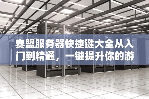 赛盟服务器快捷键大全从入门到精通，一键提升你的游戏体验！
