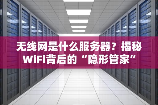 无线网是什么服务器？揭秘WiFi背后的“隐形管家”