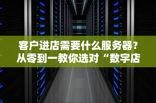 客户进店需要什么服务器？从零到一教你选对“数字店面”的硬核装备！
