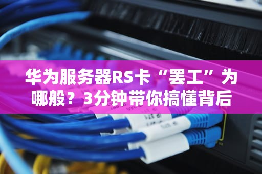 华为服务器RS卡“罢工”为哪般？3分钟带你搞懂背后玄机！