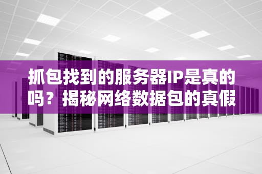 抓包找到的服务器IP是真的吗？揭秘网络数据包的真假美猴王