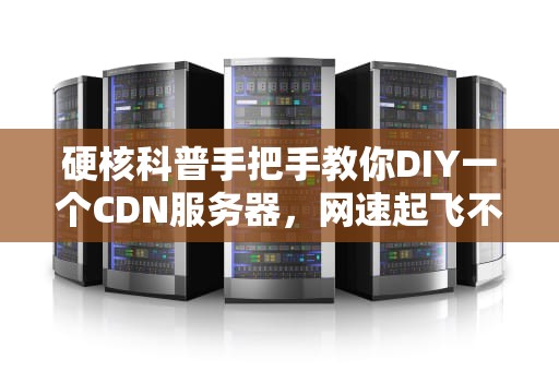 硬核科普手把手教你DIY一个CDN服务器，网速起飞不是梦！