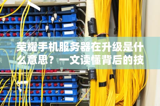 荣耀手机服务器在升级是什么意思？一文读懂背后的技术玄机！
