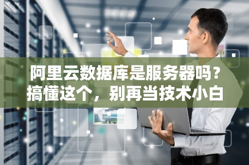 阿里云数据库是服务器吗？搞懂这个，别再当技术小白啦！