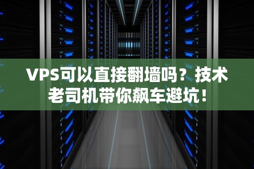 VPS可以直接翻墙吗？技术老司机带你飙车避坑！