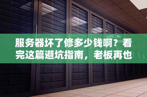 服务器坏了修多少钱啊？看完这篇避坑指南，老板再也不用担心我乱花钱！