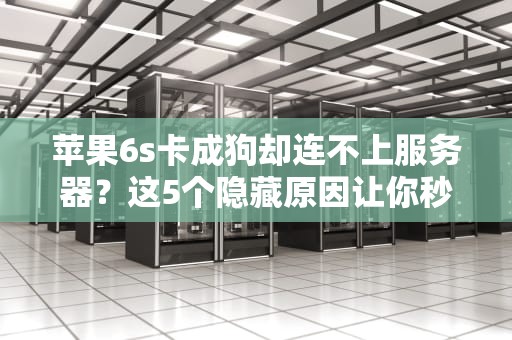 苹果6s卡成狗却连不上服务器？这5个隐藏原因让你秒变技术大神！
