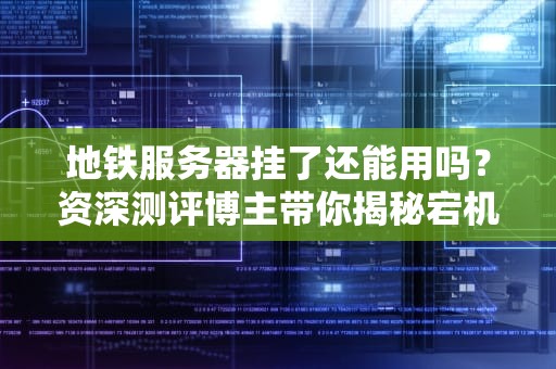 地铁服务器挂了还能用吗？资深测评博主带你揭秘宕机求生指南！