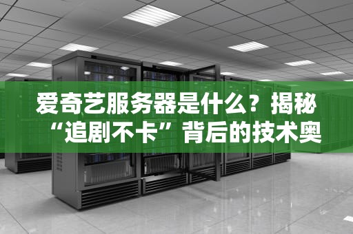 爱奇艺服务器是什么？揭秘“追剧不卡”背后的技术奥义！