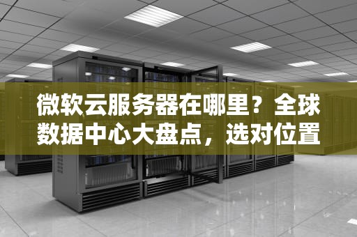 微软云服务器在哪里？全球数据中心大盘点，选对位置速度翻倍！