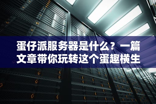 蛋仔派服务器是什么？一篇文章带你玩转这个蛋趣横生的游戏世界！