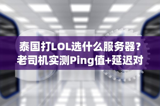 泰国打LOL选什么服务器？老司机实测Ping值+延迟对比，告别卡顿！