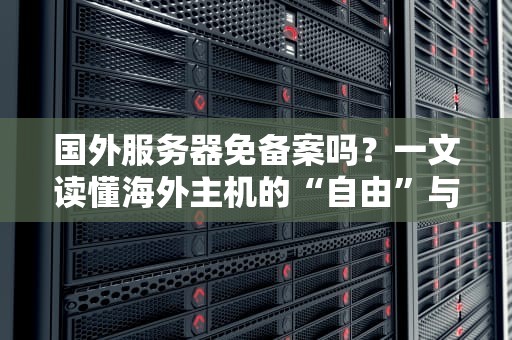 国外服务器免备案吗？一文读懂海外主机的“自由”与“坑”！