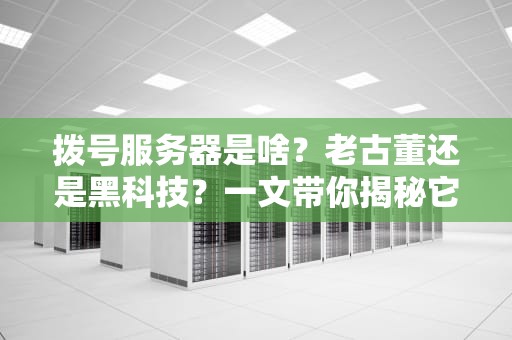 拨号服务器是啥？老古董还是黑科技？一文带你揭秘它的前世今生！