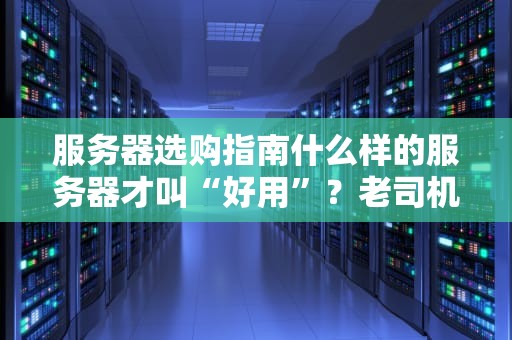 服务器选购指南什么样的服务器才叫“好用”？老司机带你避坑！