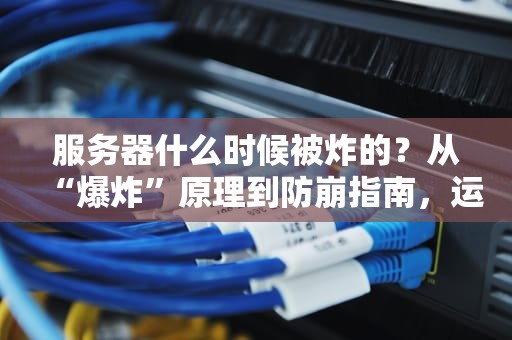 服务器什么时候被炸的？从“爆炸”原理到防崩指南，运维老司机的硬核科普！