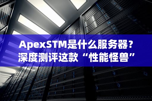 ApexSTM是什么服务器？深度测评这款“性能怪兽”的优缺点！