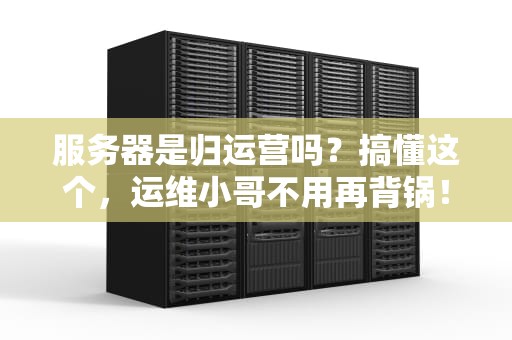 服务器是归运营吗？搞懂这个，运维小哥不用再背锅！