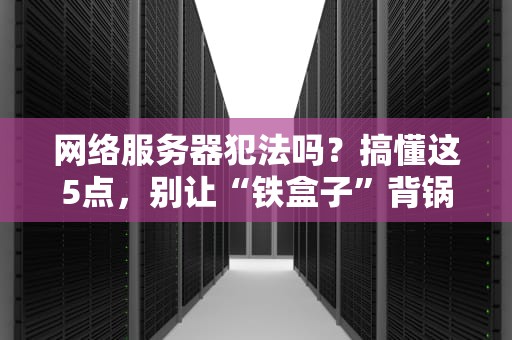 网络服务器犯法吗？搞懂这5点，别让“铁盒子”背锅！