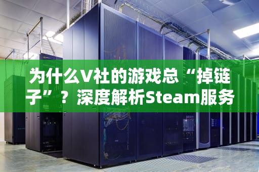 为什么V社的游戏总“掉链子”？深度解析Steam服务器连接问题