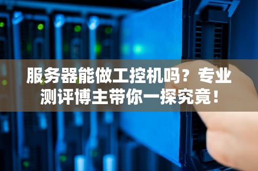 服务器能做工控机吗？专业测评博主带你一探究竟！