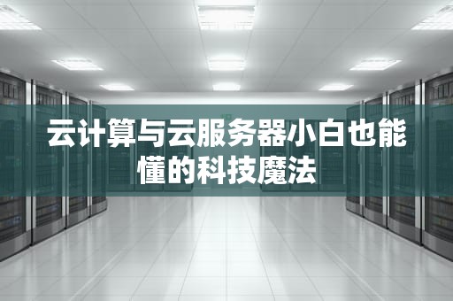 云计算与云服务器小白也能懂的科技魔法