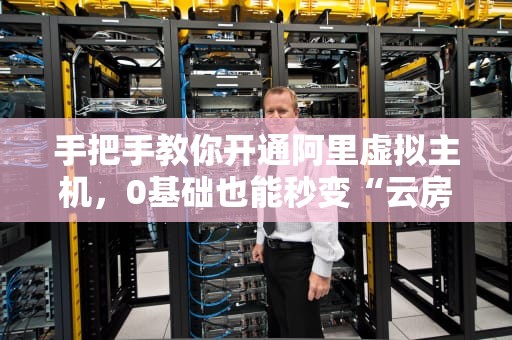 手把手教你开通阿里虚拟主机，0基础也能秒变“云房东”！