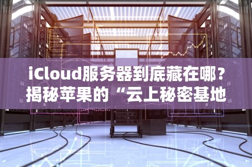 iCloud服务器到底藏在哪？揭秘苹果的“云上秘密基地”