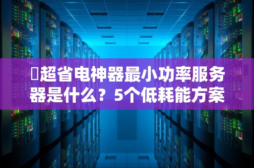 ⚡超省电神器最小功率服务器是什么？5个低耗能方案让电费账单笑开花！