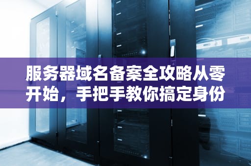 服务器域名备案全攻略从零开始，手把手教你搞定身份证！