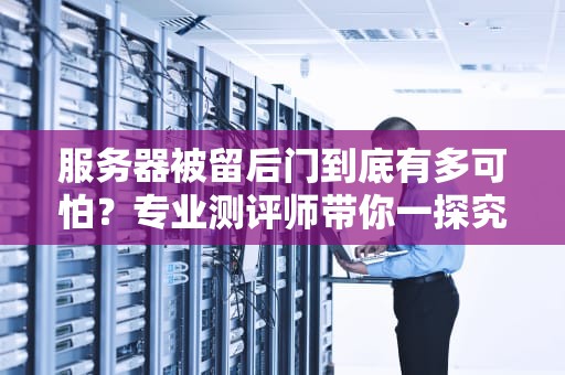 服务器被留后门到底有多可怕？专业测评师带你一探究竟