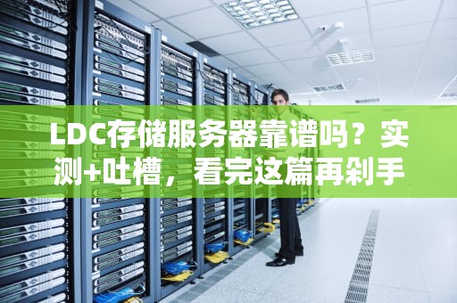 LDC存储服务器靠谱吗？实测+吐槽，看完这篇再剁手！