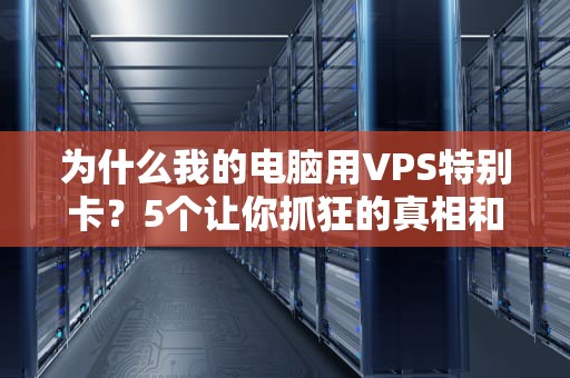 为什么我的电脑用VPS特别卡？5个让你抓狂的真相和解决方案