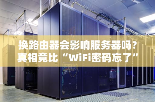换路由器会影响服务器吗？真相竟比“WiFi密码忘了”还离谱！