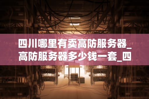 四川哪里有卖高防服务器_高防服务器多少钱一套_四川高防服务器购买指南