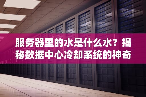 服务器里的水是什么水？揭秘数据中心冷却系统的神奇操作！
