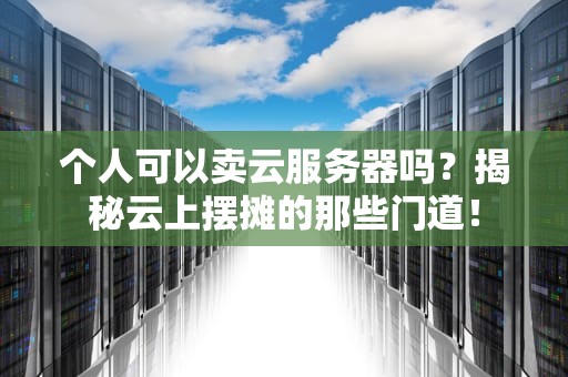 个人可以卖云服务器吗？揭秘云上摆摊的那些门道！