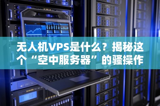 无人机VPS是什么？揭秘这个“空中服务器”的骚操作！